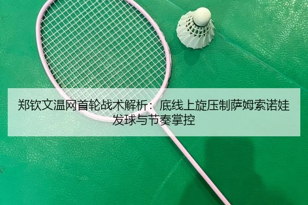郑钦文温网首轮战术解析：底线上旋压制萨姆索诺娃发球与节奏掌控