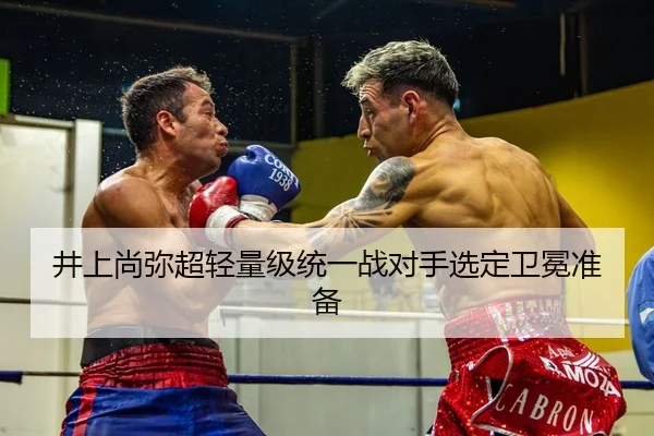 井上尚弥超轻量级统一战对手选定卫冕准备
