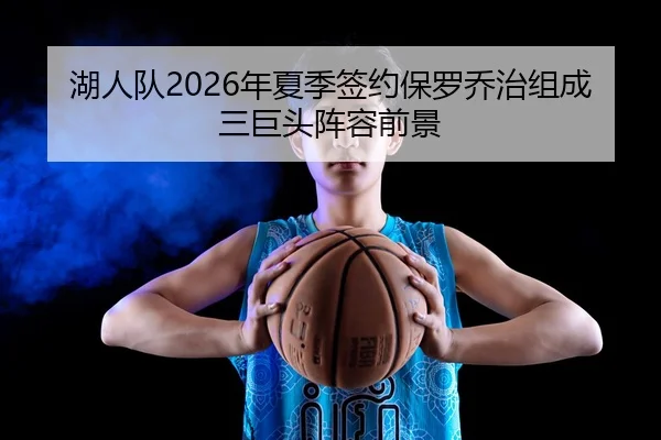 湖人队2026年夏季签约保罗乔治组成三巨头阵容前景