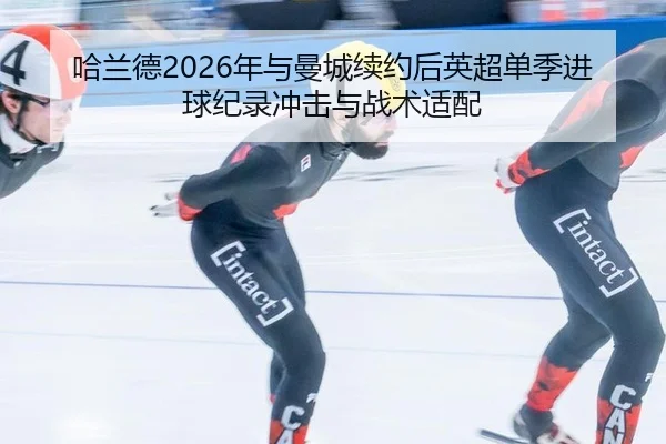 哈兰德2026年与曼城续约后英超单季进球纪录冲击与战术适配
