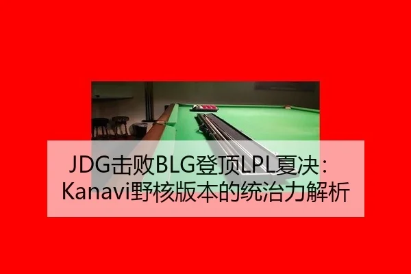 JDG击败BLG登顶LPL夏决：Kanavi野核版本的统治力解析