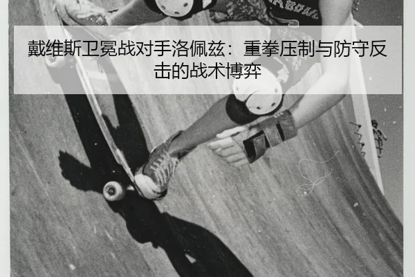 戴维斯卫冕战对手洛佩兹：重拳压制与防守反击的战术博弈