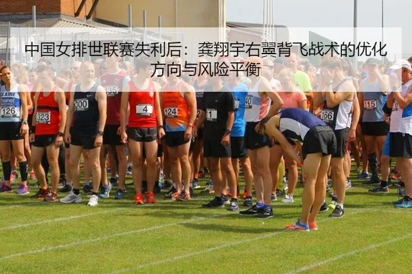 中国女排世联赛失利后：龚翔宇右翼背飞战术的优化方向与风险平衡